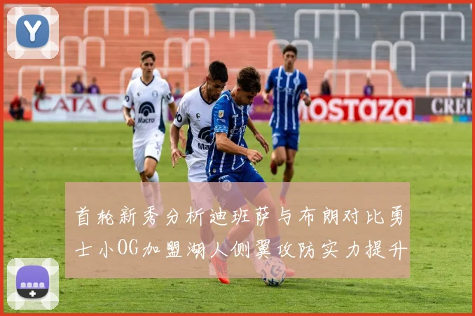 首轮新秀分析迪班萨与布朗对比勇士小OG加盟湖人侧翼攻防实力提升