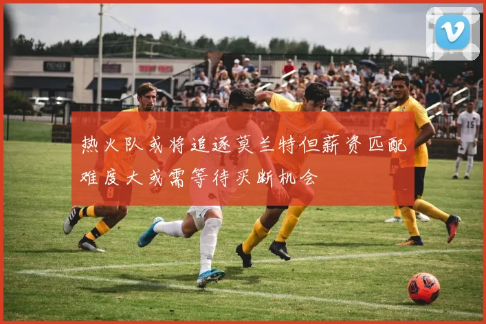 热火队或将追逐莫兰特但薪资匹配难度大或需等待买断机会