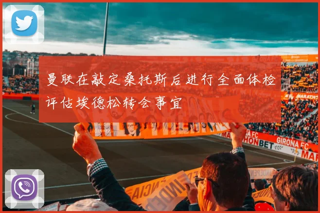 曼联在敲定桑托斯后进行全面体检评估埃德松转会事宜
