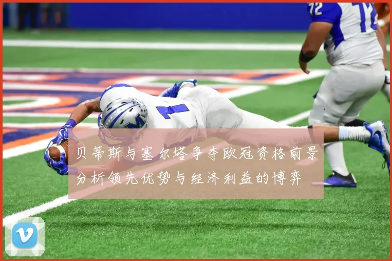 贝蒂斯与塞尔塔争夺欧冠资格前景分析领先优势与经济利益的博弈