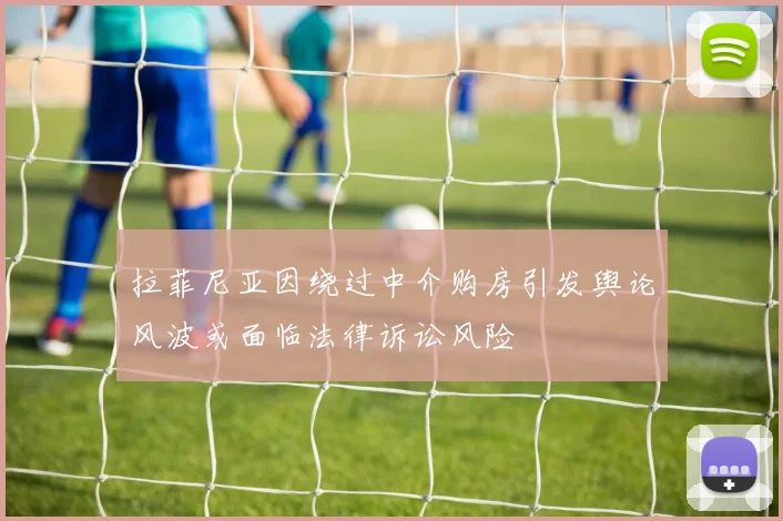 拉菲尼亚因绕过中介购房引发舆论风波或面临法律诉讼风险