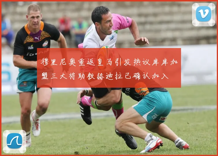 穆里尼奥重返皇马引发热议库库加盟三大将助教赫迪拉已确认加入