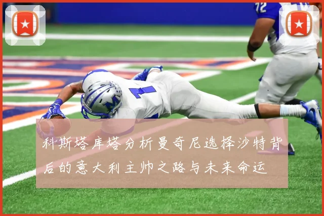 科斯塔库塔分析曼奇尼选择沙特背后的意大利主帅之路与未来命运