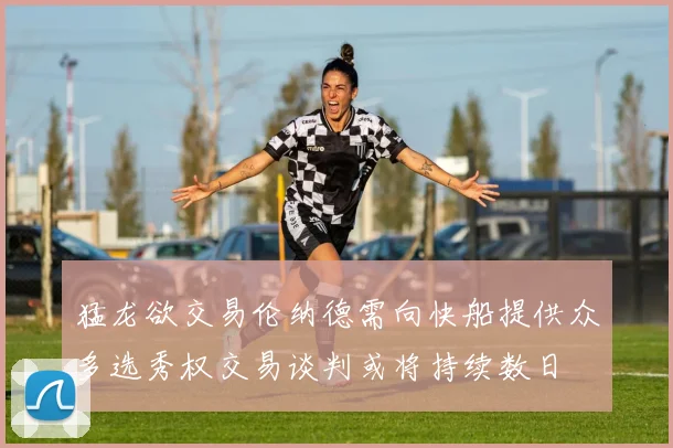 猛龙欲交易伦纳德需向快船提供众多选秀权交易谈判或将持续数日