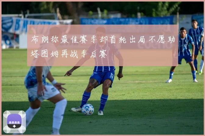 布朗称最佳赛季却首轮出局不愿助塔图姆再战季后赛