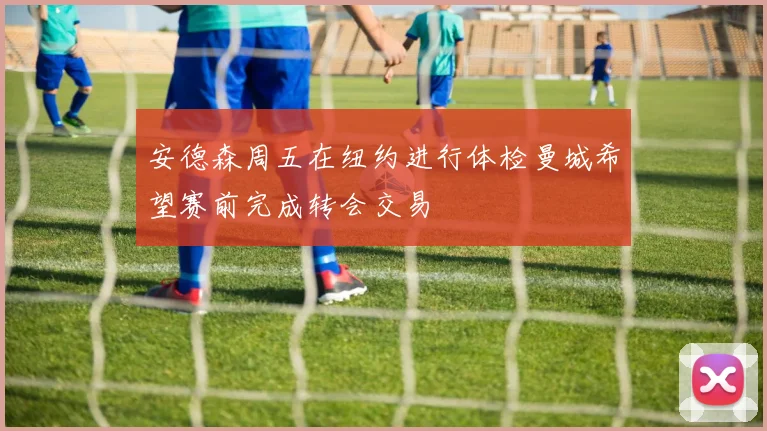 安德森周五在纽约进行体检曼城希望赛前完成转会交易