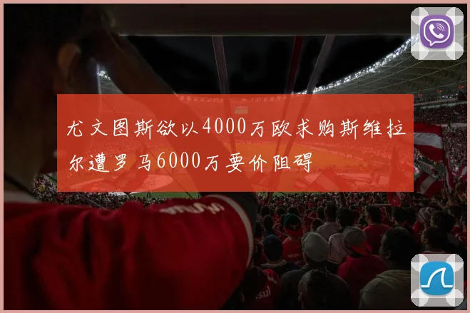尤文图斯欲以4000万欧求购斯维拉尔遭罗马6000万要价阻碍