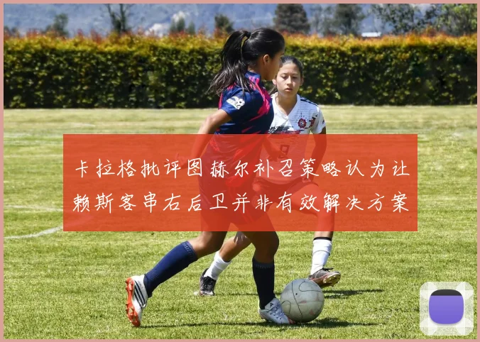 卡拉格批评图赫尔补召策略认为让赖斯客串右后卫并非有效解决方案