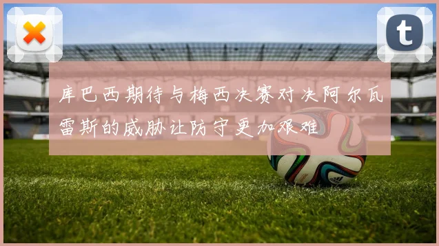 库巴西期待与梅西决赛对决阿尔瓦雷斯的威胁让防守更加艰难