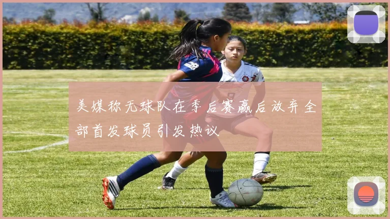 美媒称无球队在季后赛赢后放弃全部首发球员引发热议