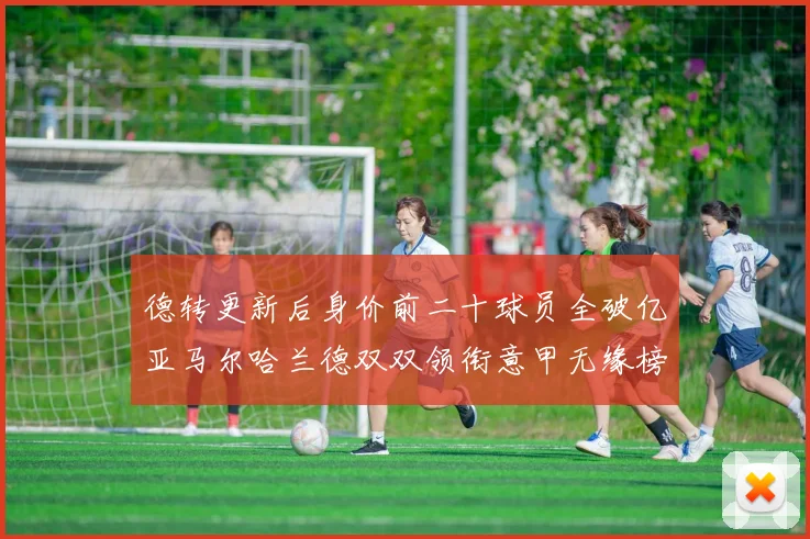 德转更新后身价前二十球员全破亿亚马尔哈兰德双双领衔意甲无缘榜单