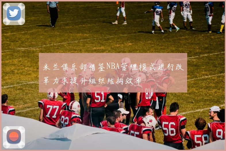 米兰俱乐部借鉴NBA管理模式进行改革力求提升组织结构效率
