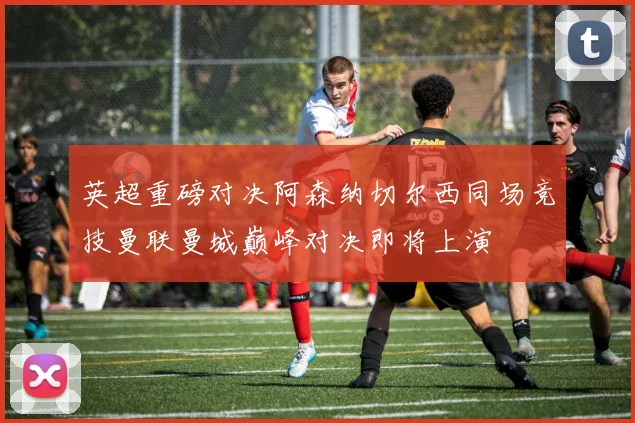 英超重磅对决阿森纳切尔西同场竞技曼联曼城巅峰对决即将上演