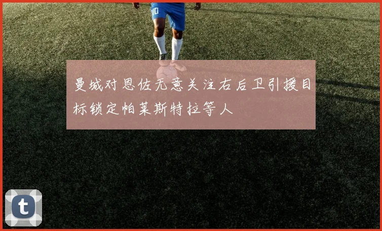 曼城对恩佐无意关注右后卫引援目标锁定帕莱斯特拉等人