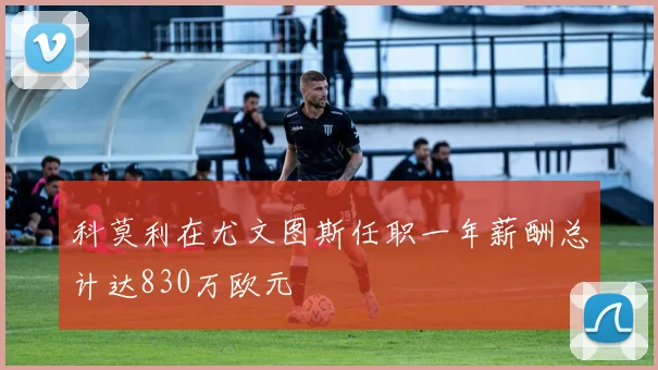 科莫利在尤文图斯任职一年薪酬总计达830万欧元
