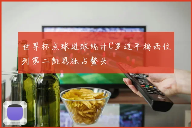 世界杯点球进球统计C罗追平梅西位列第二凯恩独占鳌头