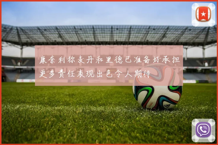 康奈利称麦丹和里德已准备好承担更多责任表现出色令人期待