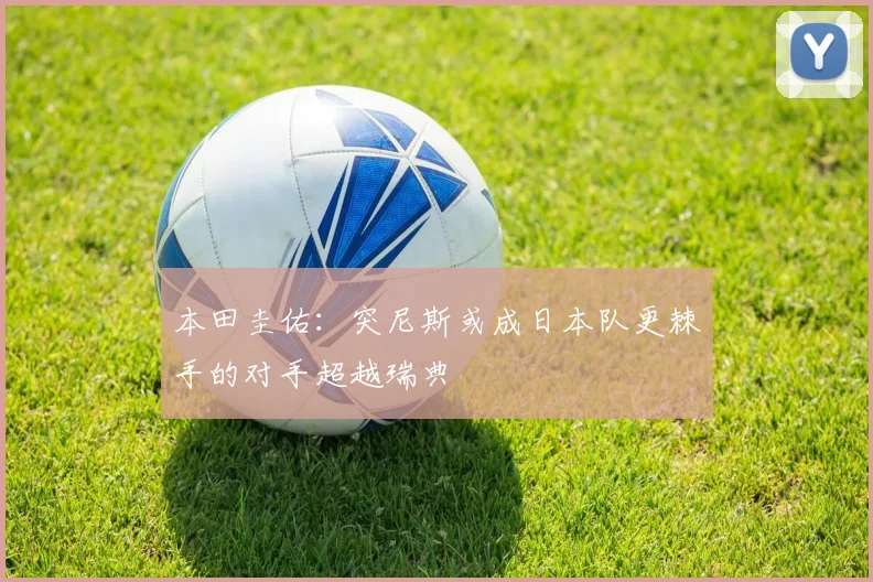 本田圭佑：突尼斯或成日本队更棘手的对手超越瑞典